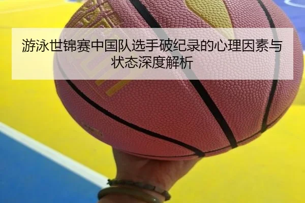 游泳世锦赛中国队选手破纪录的心理因素与状态深度解析